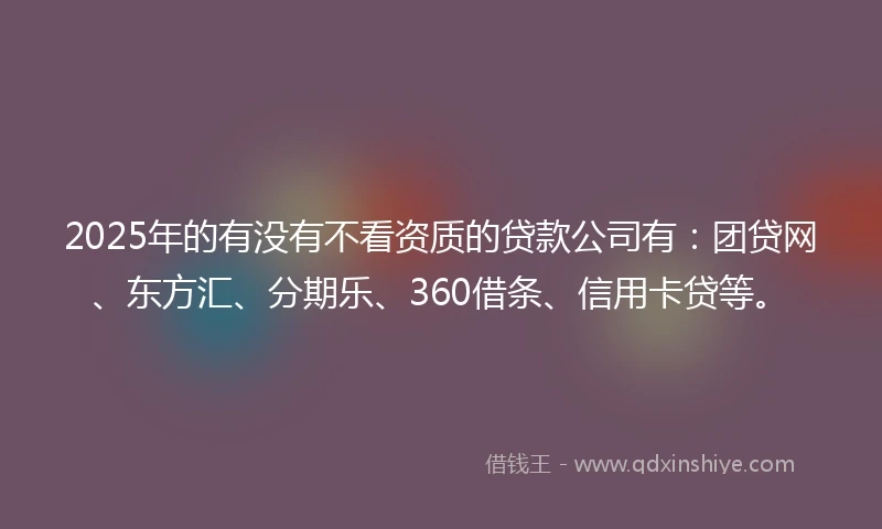 2025年的有没有不看资质的贷款公司有：团贷网、东方汇、分期乐、360借条、信用卡贷等。