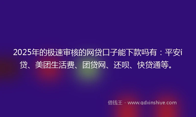 2025年的极速审核的网贷口子能下款吗有：平安i贷、美团生活费、团贷网、还呗、快贷通等。