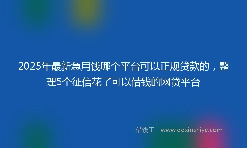 2025年最新急用钱哪个平台可以正规贷款的，整理5个征信花了可以借钱的网贷平台