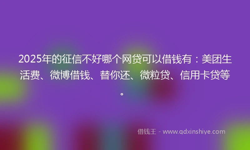2025年的征信不好哪个网贷可以借钱有：美团生活费、微博借钱、替你还、微粒贷、信用卡贷等。
