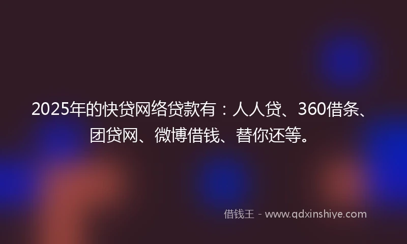 2025年的快贷网络贷款有：人人贷、360借条、团贷网、微博借钱、替你还等。