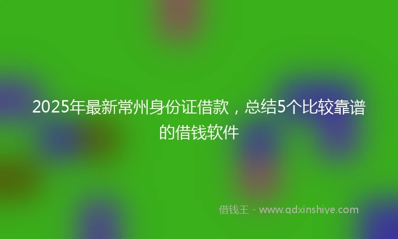 2025年最新常州身份证借款，总结5个比较靠谱的借钱软件
