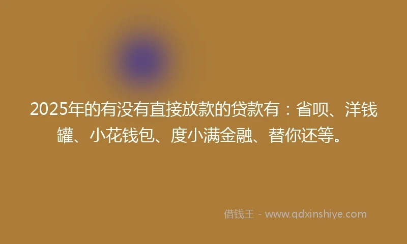 2025年的有没有直接放款的贷款有：省呗、洋钱罐、小花钱包、度小满金融、替你还等。