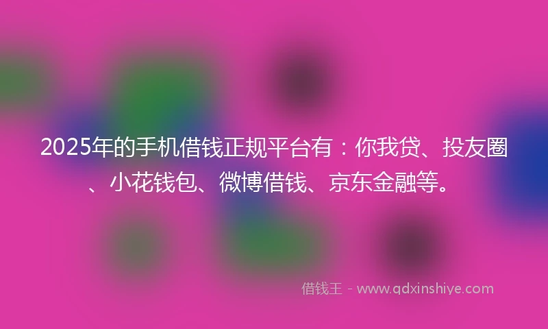 2025年的手机借钱正规平台有：你我贷、投友圈、小花钱包、微博借钱、京东金融等。