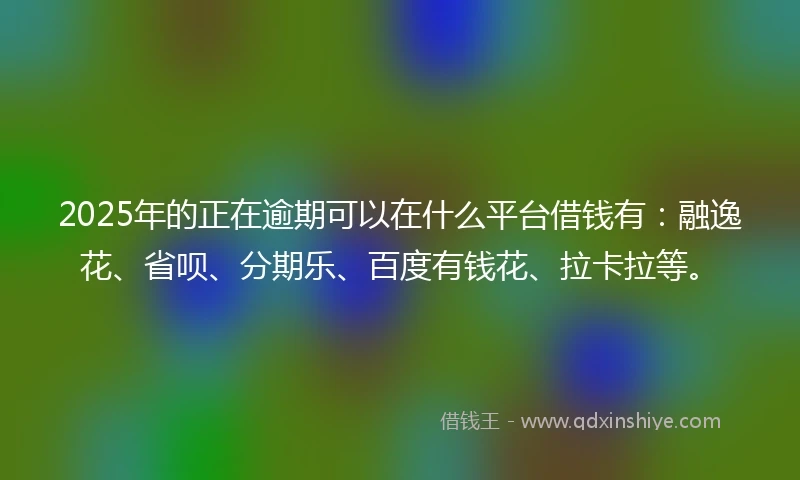2025年的正在逾期可以在什么平台借钱有：融逸花、省呗、分期乐、百度有钱花、拉卡拉等。