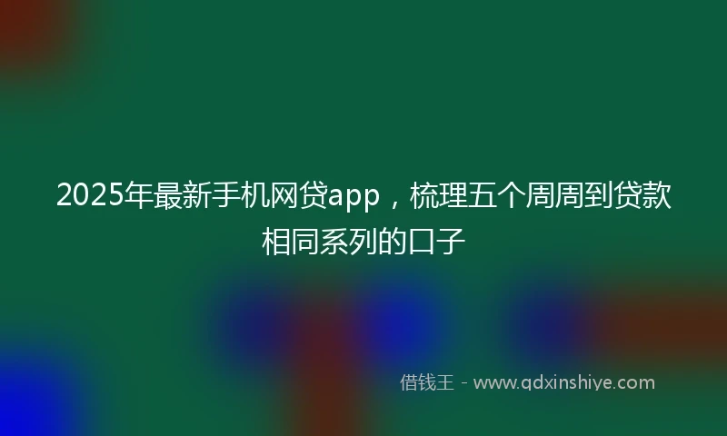 2025年最新手机网贷app，梳理五个周周到贷款相同系列的口子