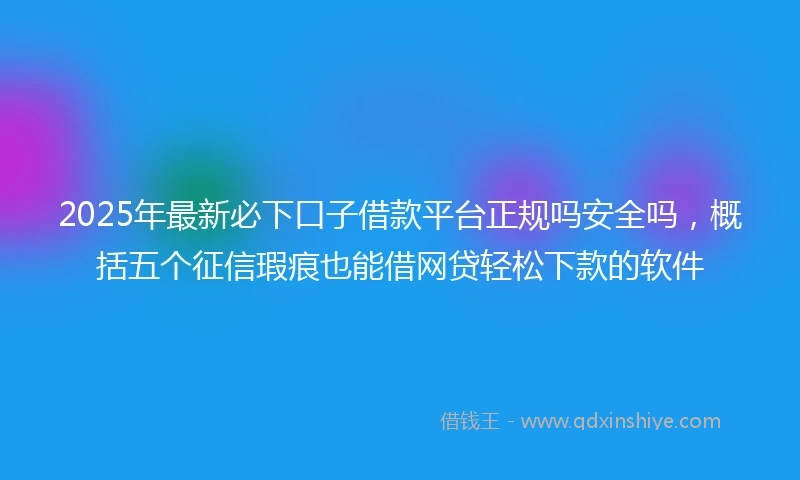 2025年最新必下口子借款平台正规吗安全吗，概括五个征信瑕疵也能借网贷轻松下款的软件