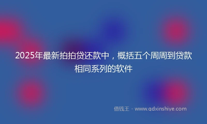 2025年最新拍拍贷还款中，概括五个周周到贷款相同系列的软件