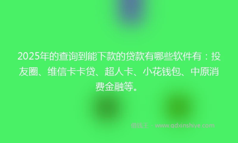 2025年的查询到能下款的贷款有哪些软件有：投友圈、维信卡卡贷、超人卡、小花钱包、中原消费金融等。