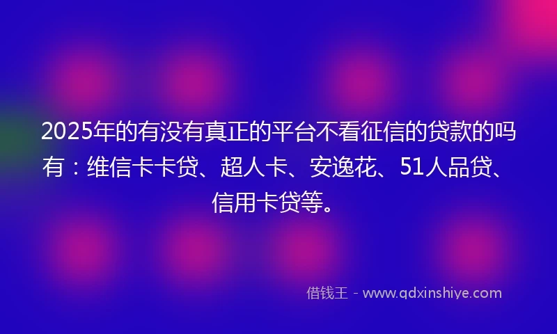 2025年的有没有真正的平台不看征信的贷款的吗有：维信卡卡贷、超人卡、安逸花、51人品贷、信用卡贷等。
