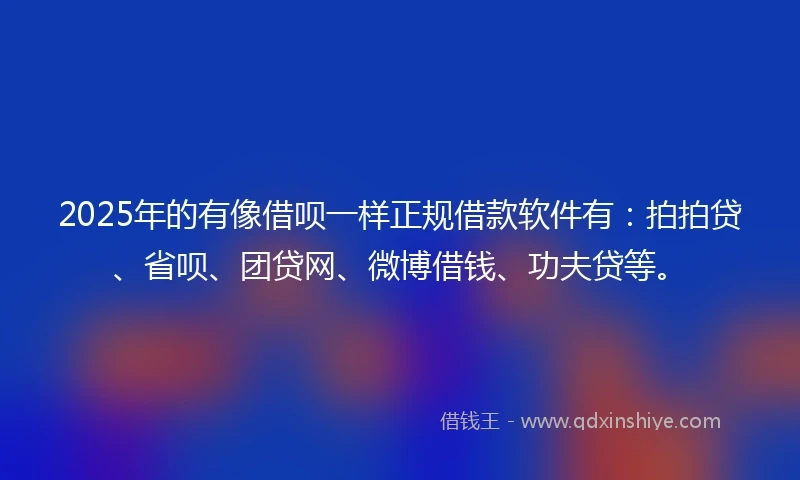 2025年的有像借呗一样正规借款软件有：拍拍贷、省呗、团贷网、微博借钱、功夫贷等。