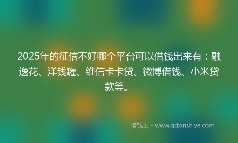 2025年的征信不好哪个平台可以借钱出来有：融逸花、洋钱罐、维信卡卡贷、微博借钱、小米贷款等。