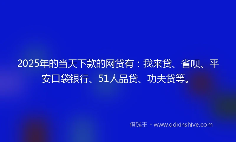 2025年的当天下款的网贷有：我来贷、省呗、平安口袋银行、51人品贷、功夫贷等。