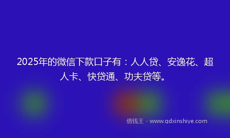 2025年的微信下款口子有：人人贷、安逸花、超人卡、快贷通、功夫贷等。