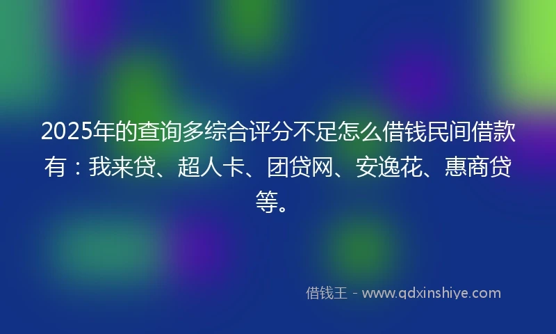 2025年的查询多综合评分不足怎么借钱民间借款有：我来贷、超人卡、团贷网、安逸花、惠商贷等。