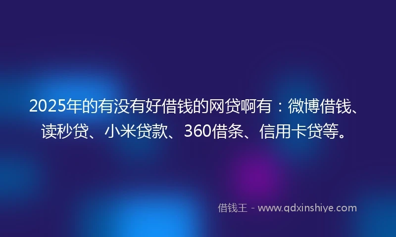 2025年的有没有好借钱的网贷啊有：微博借钱、读秒贷、小米贷款、360借条、信用卡贷等。
