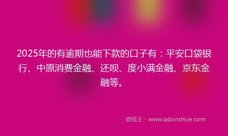 2025年的有逾期也能下款的口子有：平安口袋银行、中原消费金融、还呗、度小满金融、京东金融等。