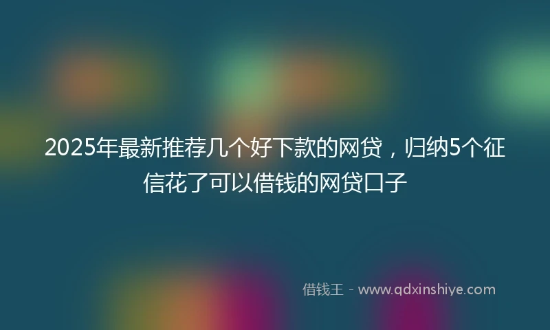 2025年最新推荐几个好下款的网贷，归纳5个征信花了可以借钱的网贷口子
