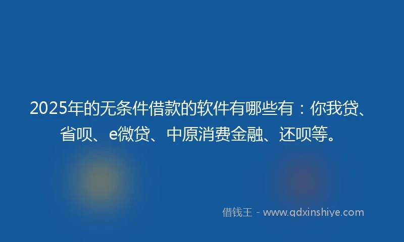 2025年的无条件借款的软件有哪些有：你我贷、省呗、e微贷、中原消费金融、还呗等。