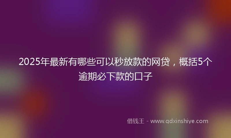 2025年最新有哪些可以秒放款的网贷，概括5个逾期必下款的口子