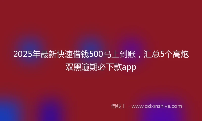 2025年最新快速借钱500马上到账，汇总5个高炮双黑逾期必下款app
