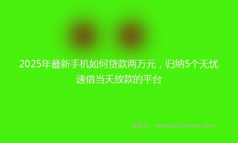 2025年最新手机如何贷款两万元，归纳5个无忧速借当天放款的平台