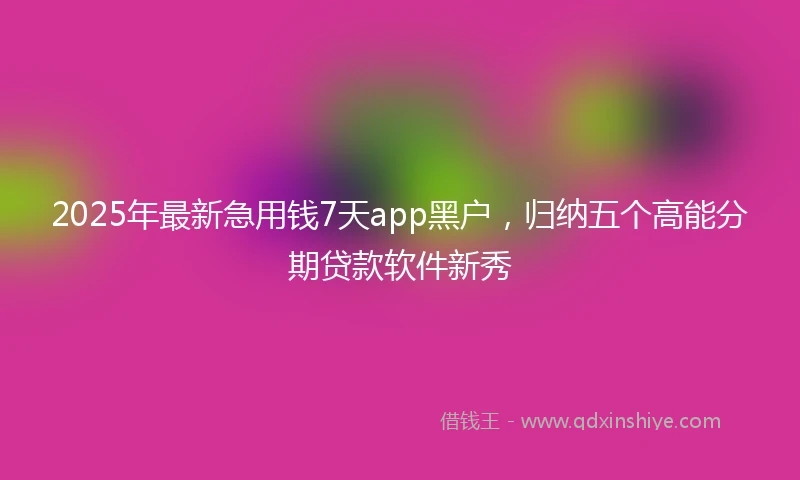 2025年最新急用钱7天app黑户，归纳五个高能分期贷款软件新秀