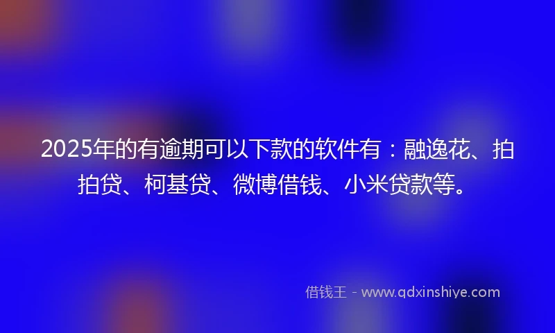 2025年的有逾期可以下款的软件有：融逸花、拍拍贷、柯基贷、微博借钱、小米贷款等。