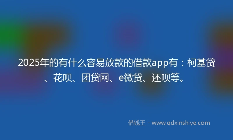 2025年的有什么容易放款的借款app有：柯基贷、花呗、团贷网、e微贷、还呗等。