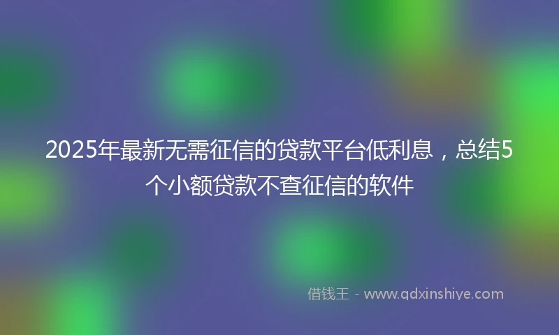 2025年最新无需征信的贷款平台低利息，总结5个小额贷款不查征信的软件