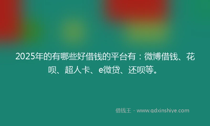 2025年的有哪些好借钱的平台有：微博借钱、花呗、超人卡、e微贷、还呗等。
