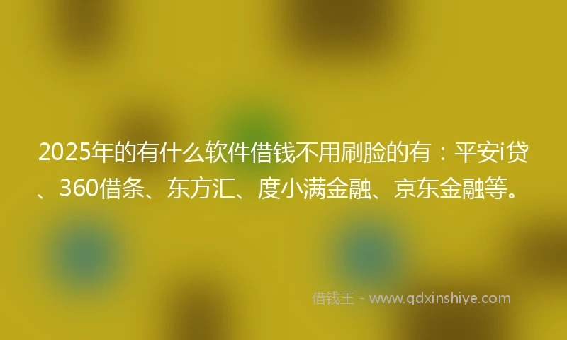 2025年的有什么软件借钱不用刷脸的有：平安i贷、360借条、东方汇、度小满金融、京东金融等。