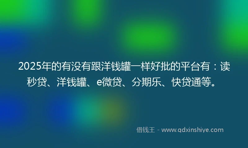 2025年的有没有跟洋钱罐一样好批的平台有：读秒贷、洋钱罐、e微贷、分期乐、快贷通等。