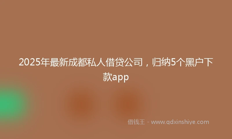 2025年最新成都私人借贷公司，归纳5个黑户下款app