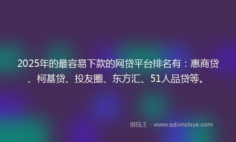 2025年的最容易下款的网贷平台排名有：惠商贷、柯基贷、投友圈、东方汇、51人品贷等。
