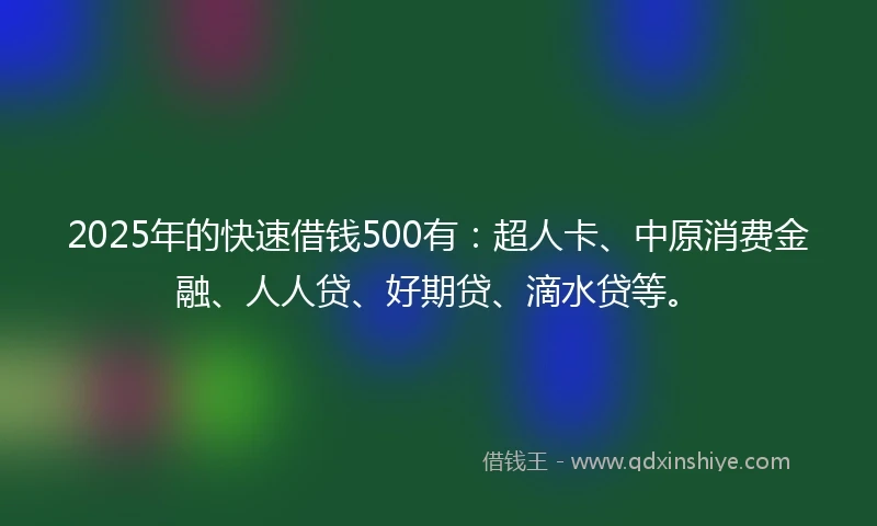 2025年的快速借钱500有：超人卡、中原消费金融、人人贷、好期贷、滴水贷等。