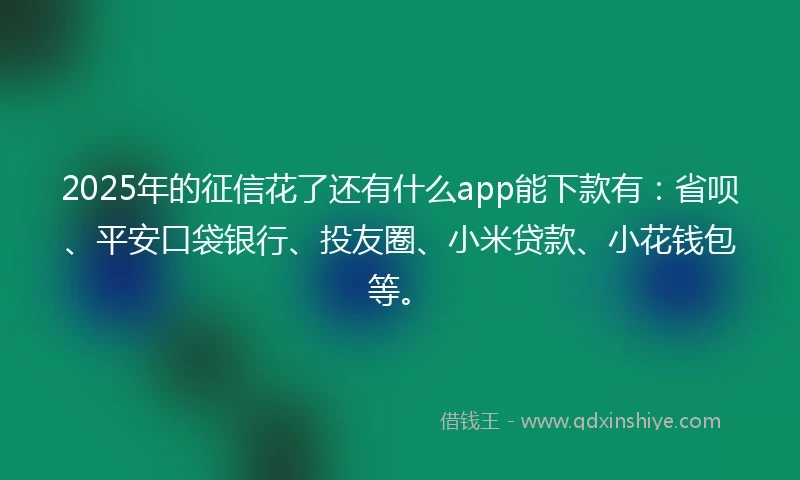 2025年的征信花了还有什么app能下款有：省呗、平安口袋银行、投友圈、小米贷款、小花钱包等。