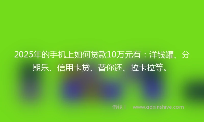 2025年的手机上如何贷款10万元有：洋钱罐、分期乐、信用卡贷、替你还、拉卡拉等。