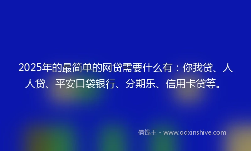 2025年的最简单的网贷需要什么有：你我贷、人人贷、平安口袋银行、分期乐、信用卡贷等。