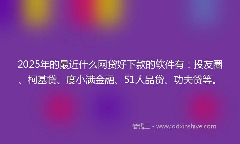 2025年的最近什么网贷好下款的软件有:投友圈、柯基贷、度小满金融、51人品贷、功夫贷等。