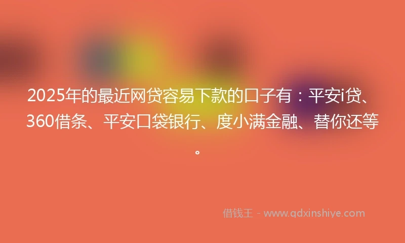 2025年的最近网贷容易下款的口子有：平安i贷、360借条、平安口袋银行、度小满金融、替你还等。