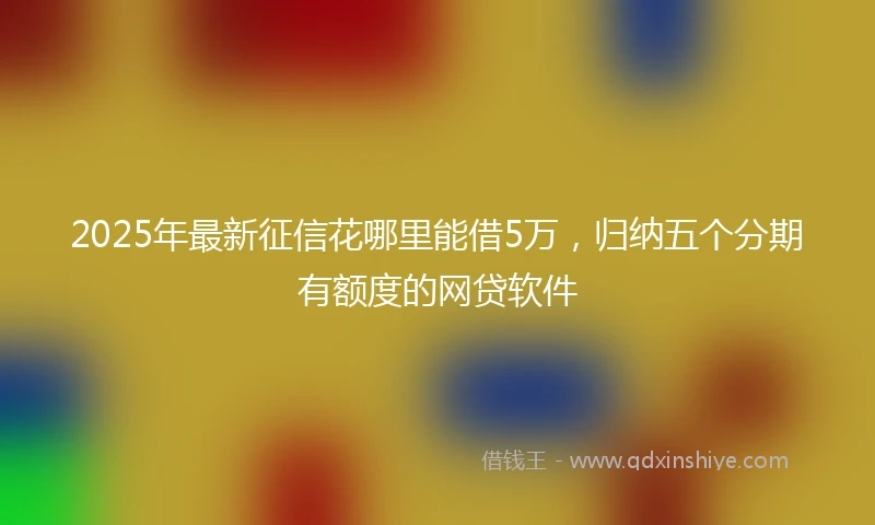 2025年最新征信花哪里能借5万，归纳五个分期有额度的网贷软件