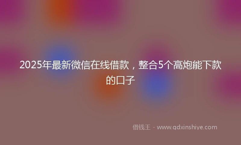 2025年最新微信在线借款，整合5个高炮能下款的口子