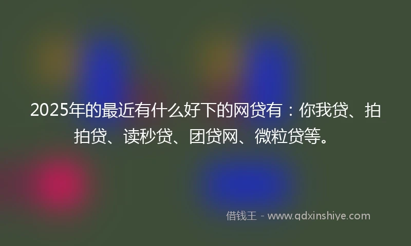 2025年的最近有什么好下的网贷有：你我贷、拍拍贷、读秒贷、团贷网、微粒贷等。