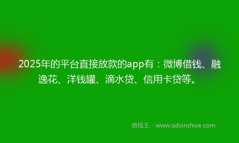 2025年的平台直接放款的app有：微博借钱、融逸花、洋钱罐、滴水贷、信用卡贷等。