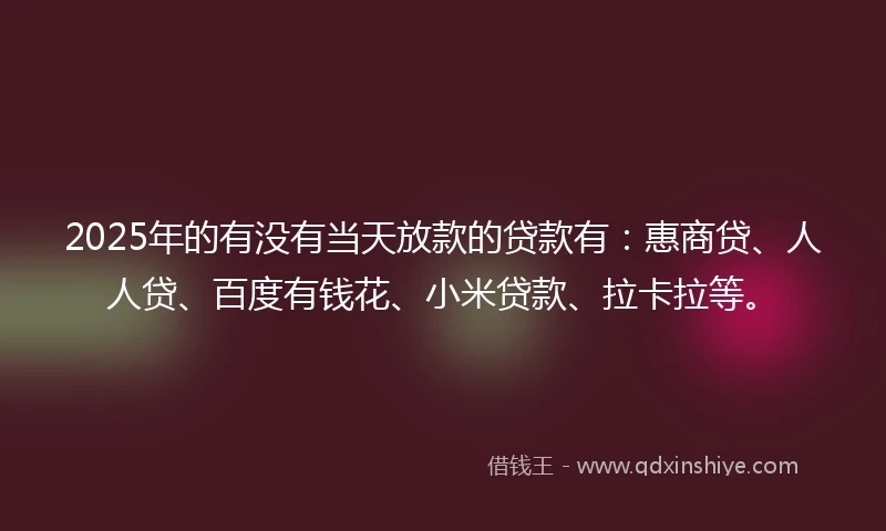 2025年的有没有当天放款的贷款有：惠商贷、人人贷、百度有钱花、小米贷款、拉卡拉等。