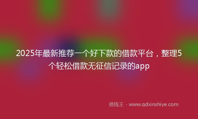 2025年最新推荐一个好下款的借款平台，整理5个轻松借款无征信记录的app