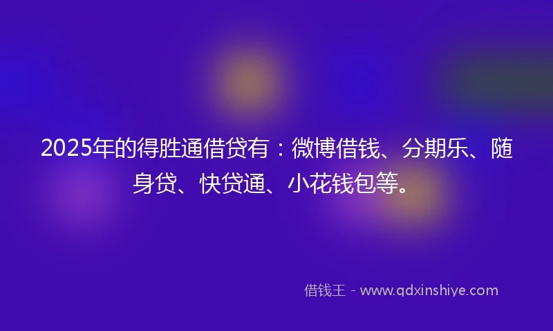 2025年的得胜通借贷有：微博借钱、分期乐、随身贷、快贷通、小花钱包等。