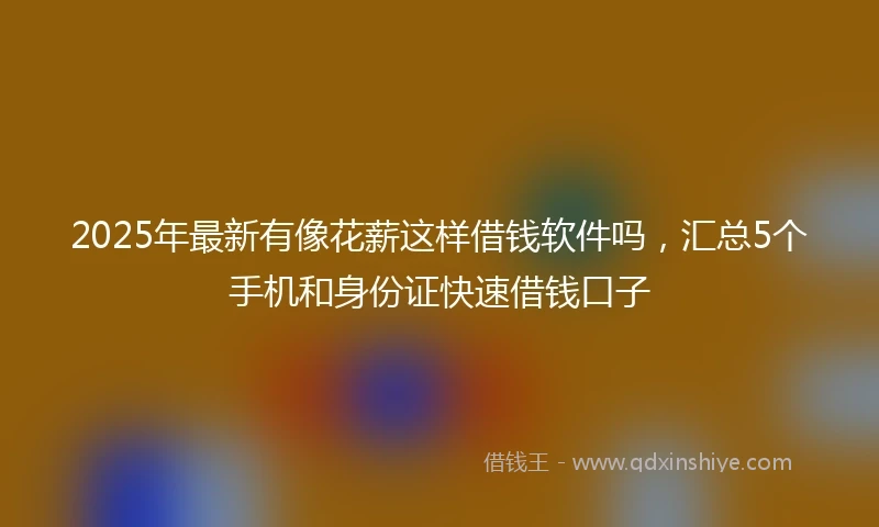 2025年最新有像花薪这样借钱软件吗，汇总5个手机和身份证快速借钱口子