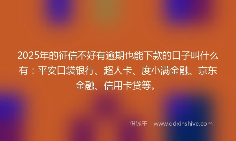 2025年的征信不好有逾期也能下款的口子叫什么有：平安口袋银行、超人卡、度小满金融、京东金融、信用卡贷等。